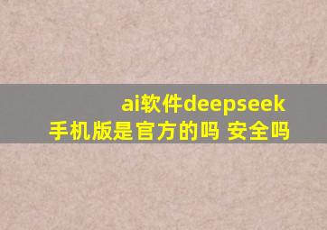 ai软件deepseek手机版是官方的吗 安全吗